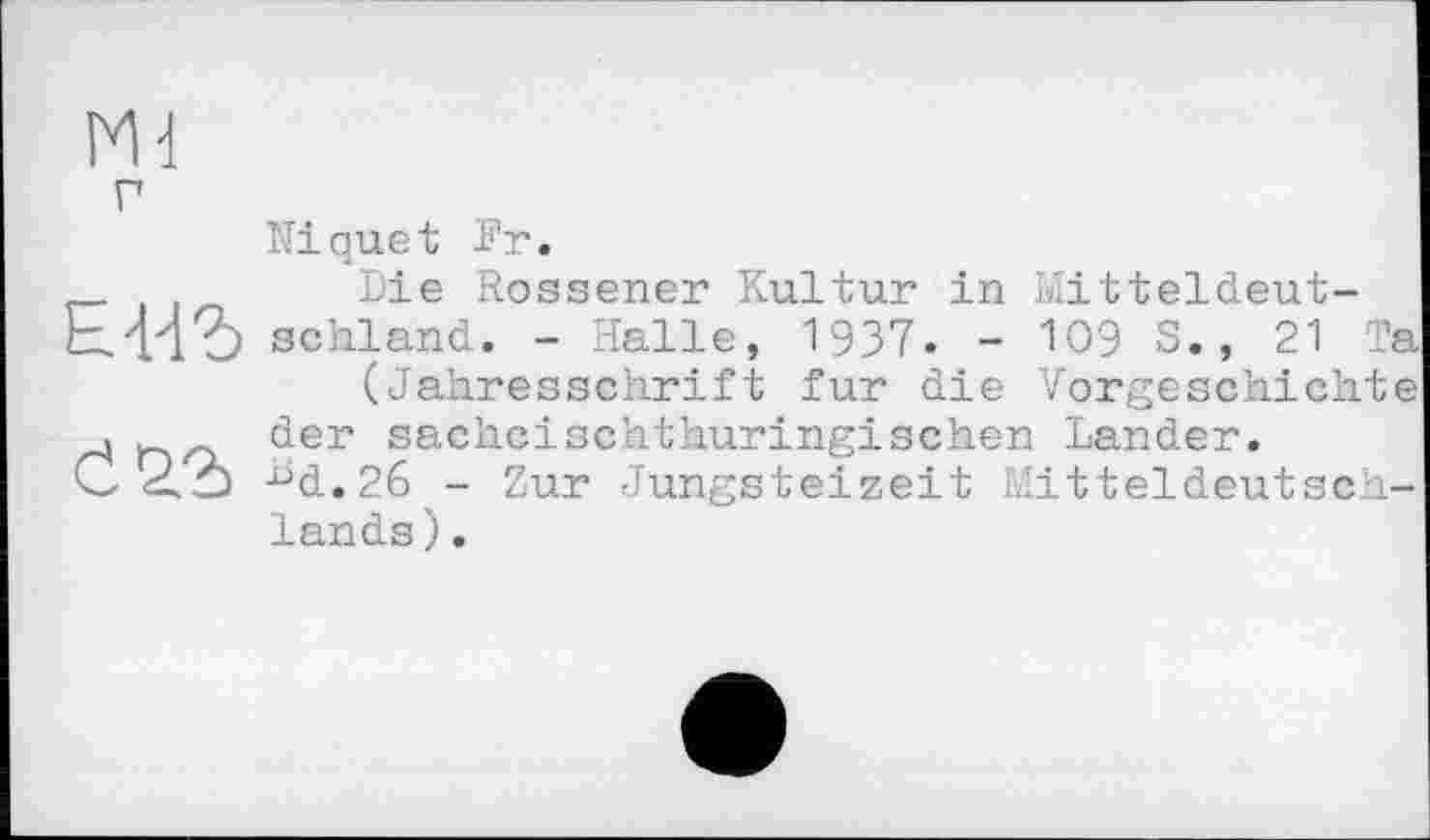 ﻿Md г
Е-ИЪ
Niquet Fr.
Die Rossener Kultur in Mitteldeutschland. - Halle, 1937. - 109 S., 21 Ta
(Jahresschrift fur die Vorgeschichte der sachcischthuringischen Lander. -“d.Zö - Zur Jungsteizeit Mitteldeutschlands).